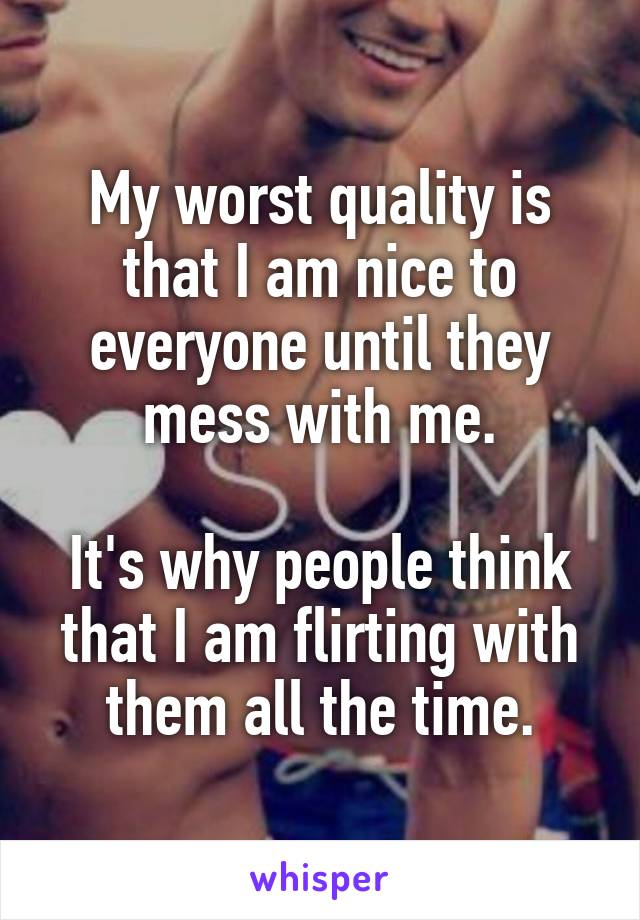 My worst quality is that I am nice to everyone until they mess with me.

It's why people think that I am flirting with them all the time.