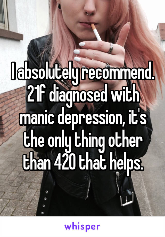 I absolutely recommend. 21f diagnosed with manic depression, it's the only thing other than 420 that helps.