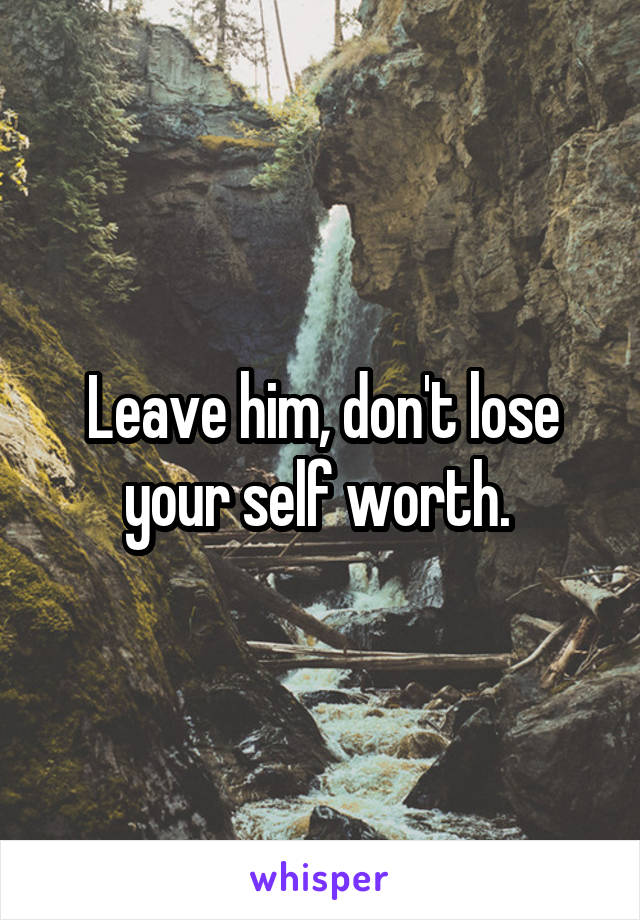 Leave him, don't lose your self worth. 
