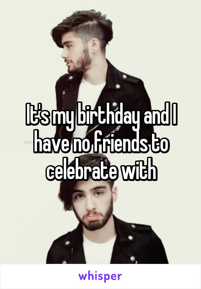 It's my birthday and I have no friends to celebrate with