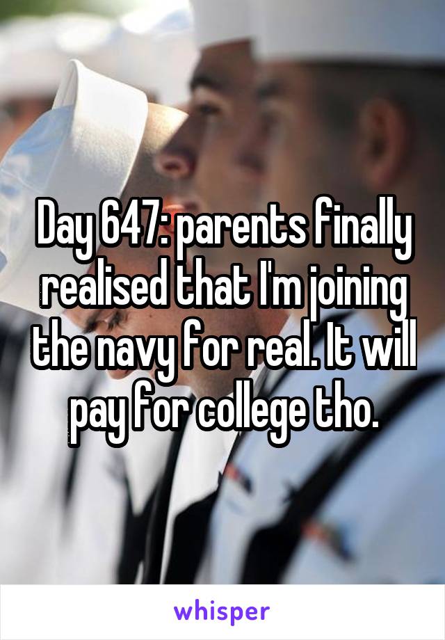 Day 647: parents finally realised that I'm joining the navy for real. It will pay for college tho.