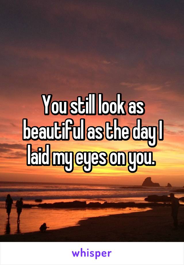 You still look as beautiful as the day I laid my eyes on you. 