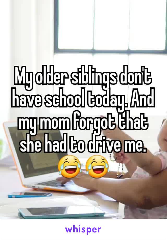 My older siblings don't have school today. And my mom forgot that she had to drive me.😂😂