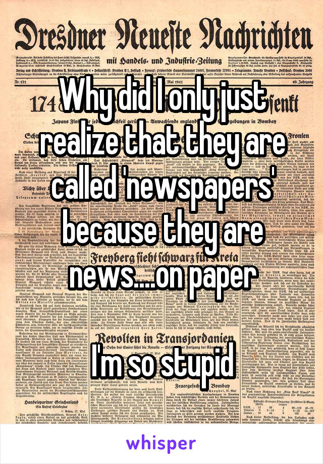 Why did I only just realize that they are called 'newspapers' because they are news....on paper

I'm so stupid