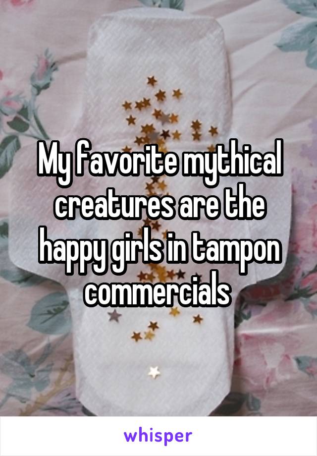My favorite mythical creatures are the happy girls in tampon commercials 