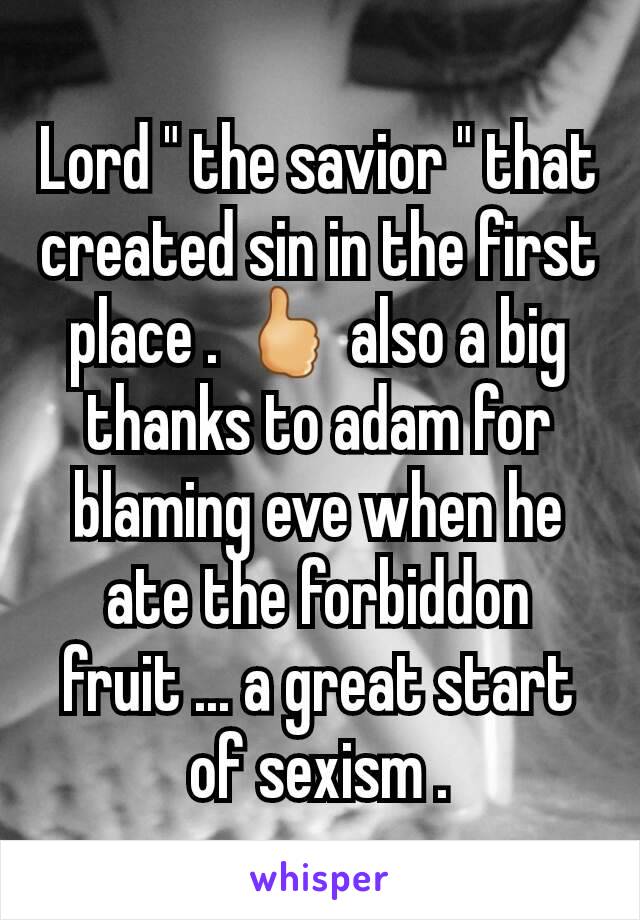 Lord " the savior " that created sin in the first place . 🖒 also a big thanks to adam for blaming eve when he ate the forbiddon fruit ... a great start of sexism .