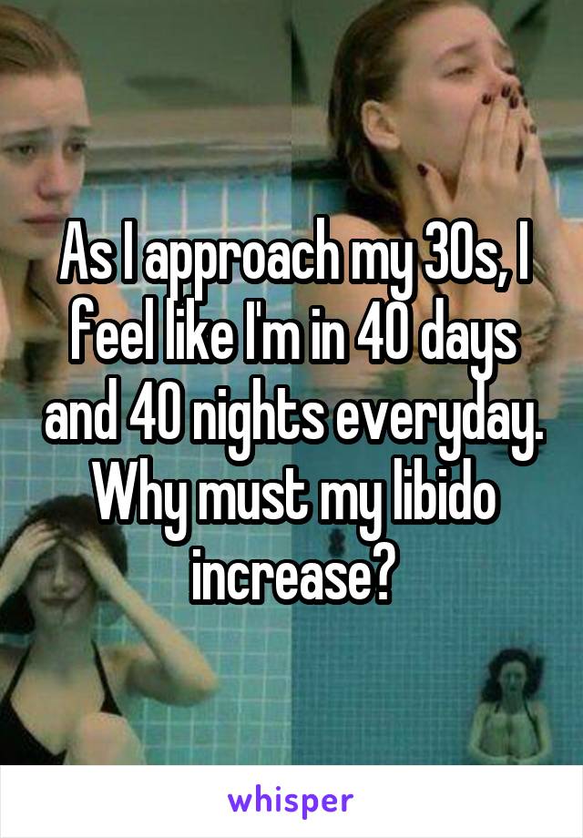 As I approach my 30s, I feel like I'm in 40 days and 40 nights everyday. Why must my libido increase?