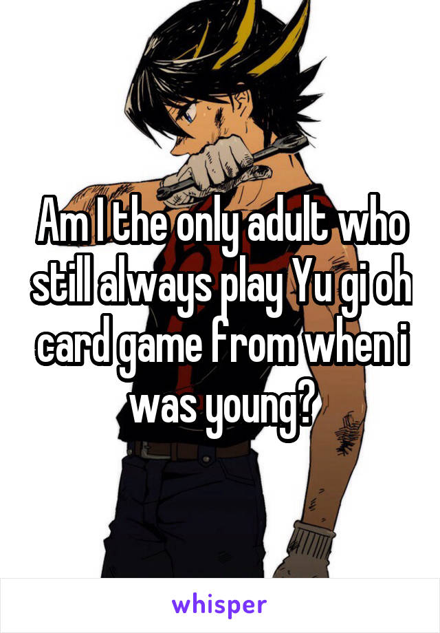 Am I the only adult who still always play Yu gi oh card game from when i was young?