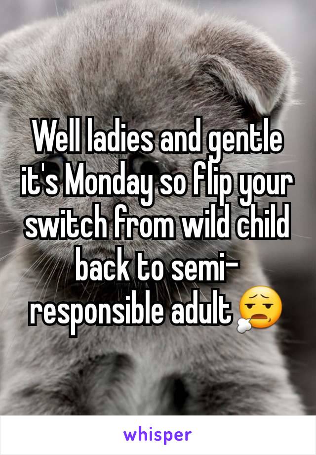 Well ladies and gentle it's Monday so flip your switch from wild child back to semi-responsible adult😧