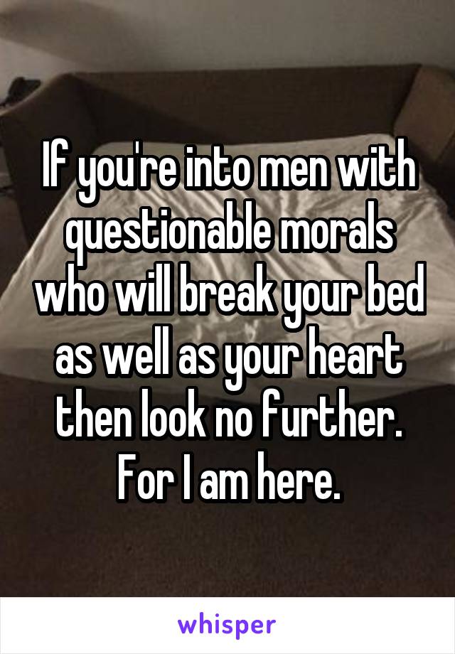 If you're into men with questionable morals who will break your bed as well as your heart then look no further. For I am here.