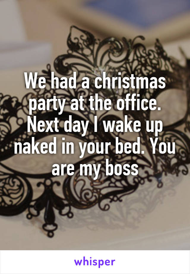 We had a christmas party at the office. Next day I wake up naked in your bed. You are my boss
