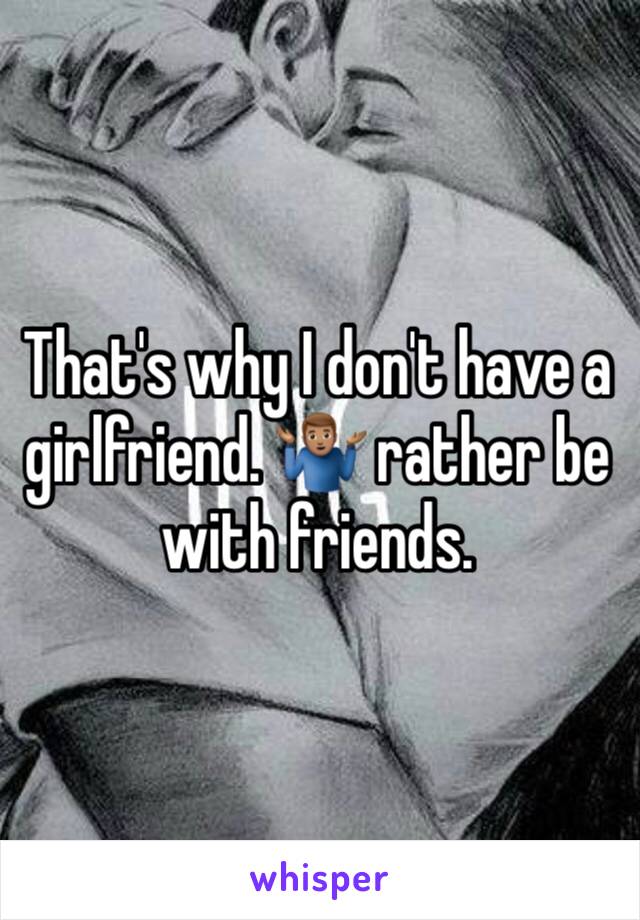 That's why I don't have a girlfriend. 🤷🏽‍♂️ rather be with friends.