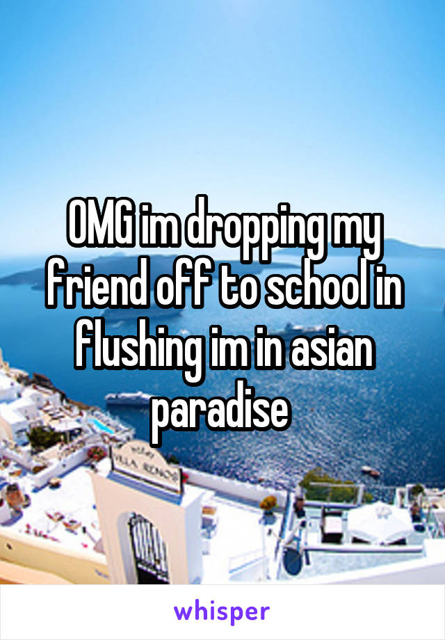 OMG im dropping my friend off to school in flushing im in asian paradise 