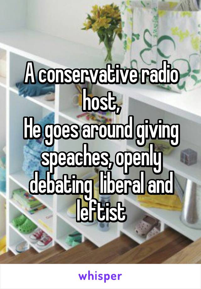 A conservative radio host,
He goes around giving speaches, openly debating  liberal and leftist