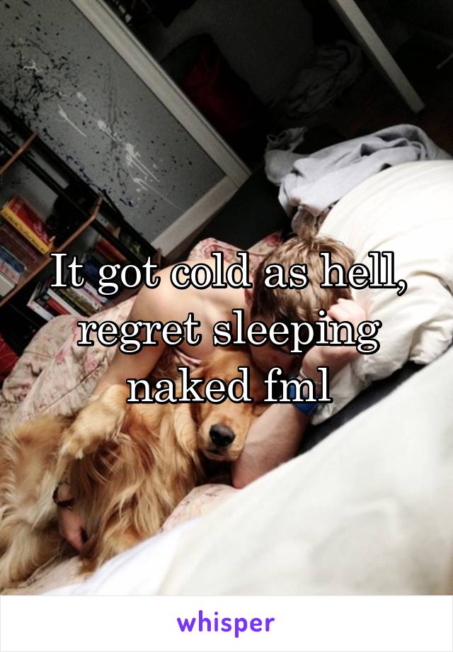 It got cold as hell, regret sleeping naked fml