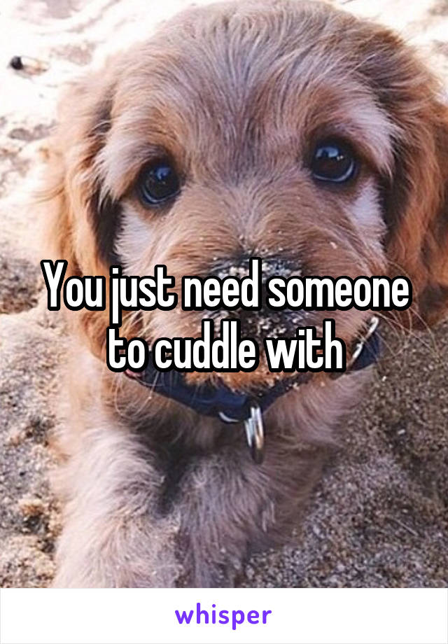 You just need someone to cuddle with