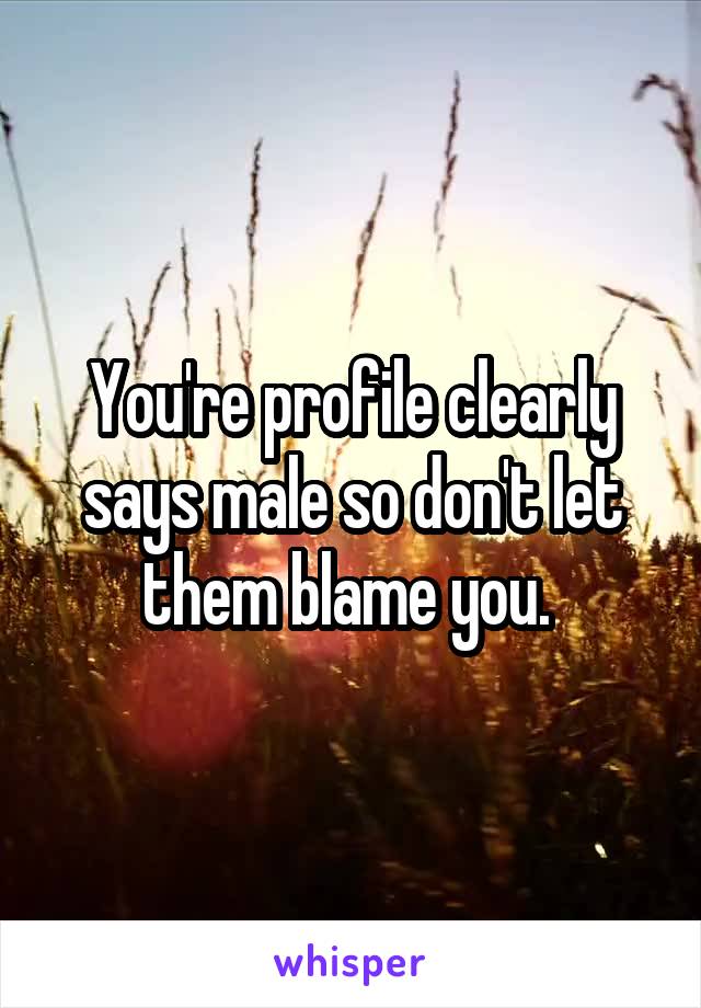 You're profile clearly says male so don't let them blame you. 