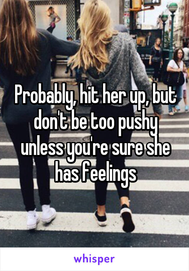 Probably, hit her up, but don't be too pushy unless you're sure she has feelings
