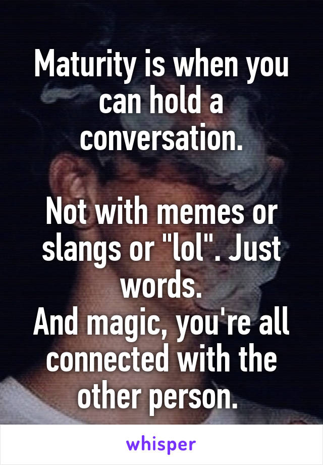Maturity is when you can hold a conversation.

Not with memes or slangs or "lol". Just words.
And magic, you're all connected with the other person. 