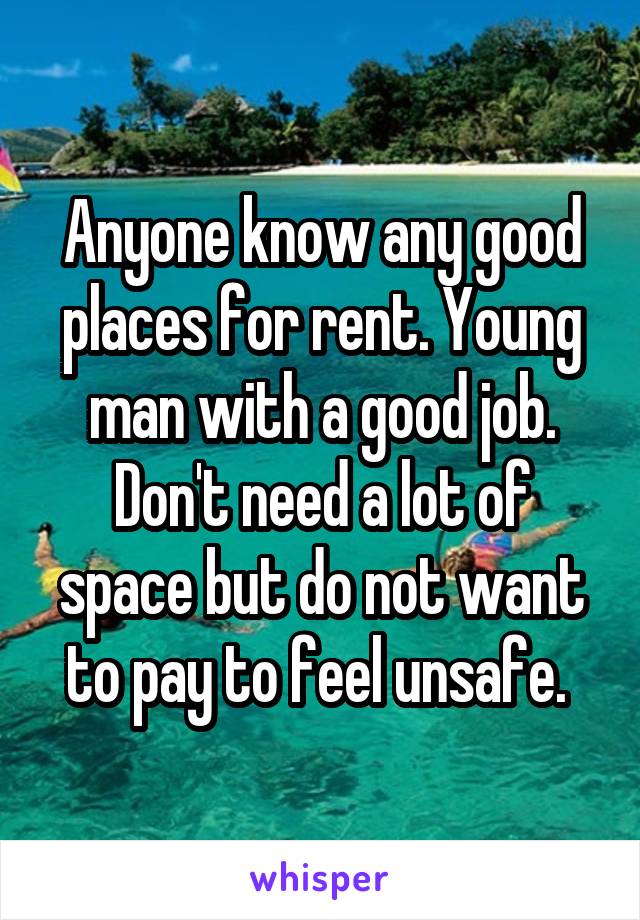 Anyone know any good places for rent. Young man with a good job. Don't need a lot of space but do not want to pay to feel unsafe. 