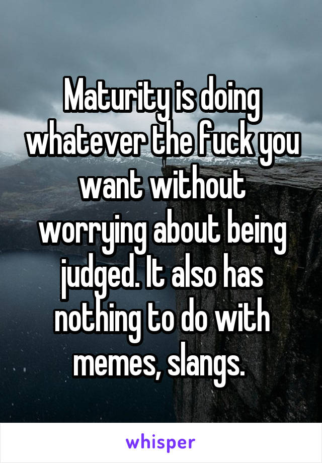 Maturity is doing whatever the fuck you want without worrying about being judged. It also has nothing to do with memes, slangs. 