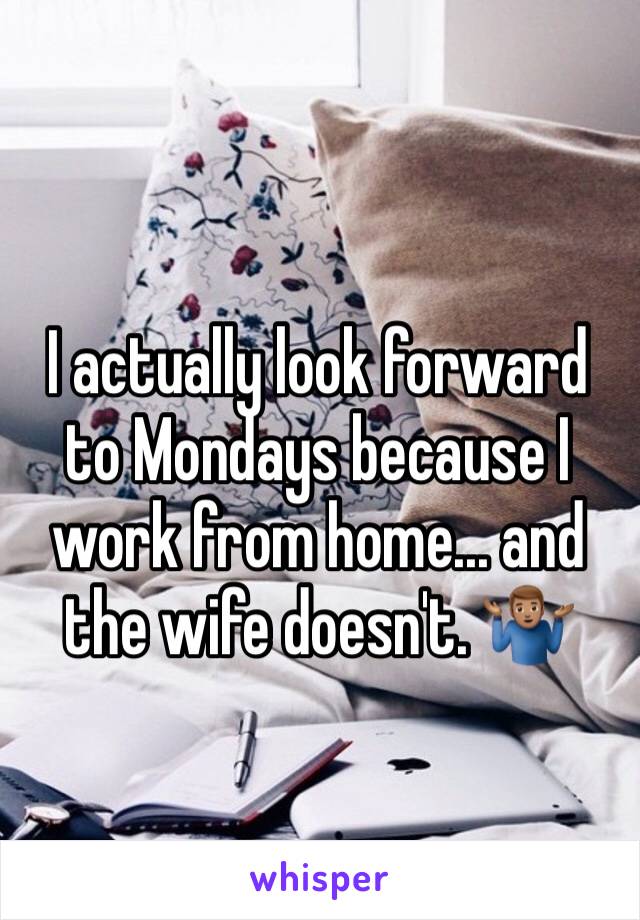 I actually look forward to Mondays because I work from home... and the wife doesn't. 🤷🏽‍♂️
