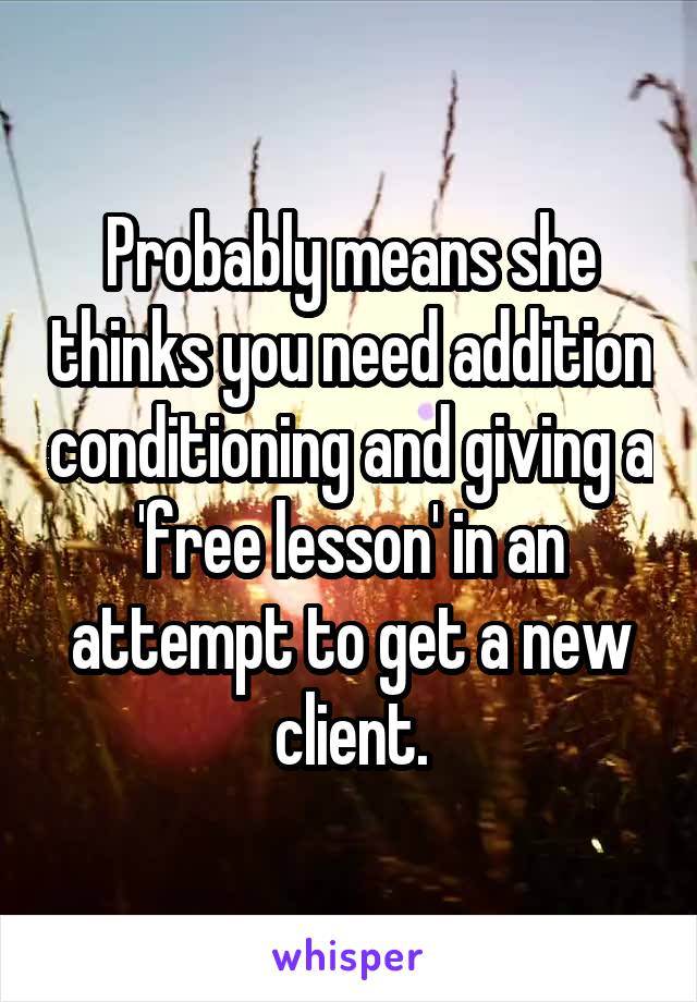 Probably means she thinks you need addition conditioning and giving a 'free lesson' in an attempt to get a new client.