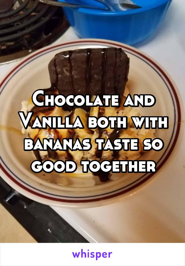 Chocolate and Vanilla both with bananas taste so good together