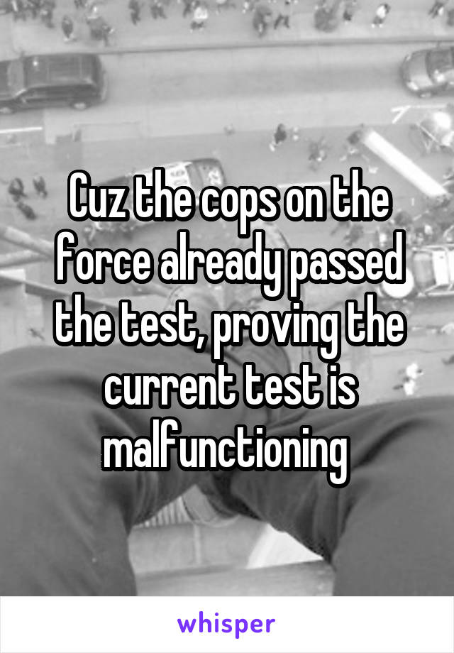 Cuz the cops on the force already passed the test, proving the current test is malfunctioning 