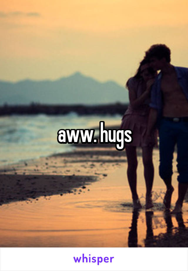 aww. hugs