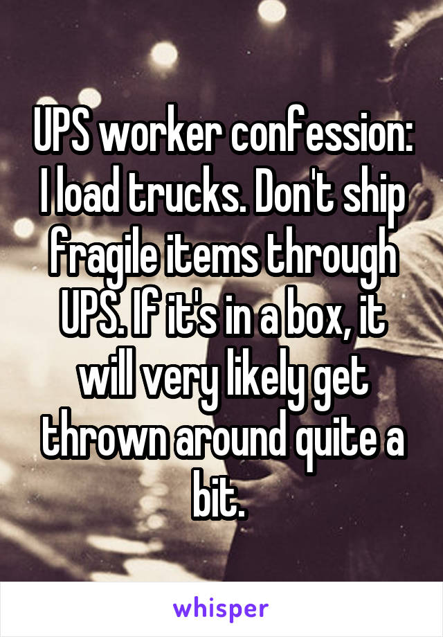 UPS worker confession: I load trucks. Don't ship fragile items through UPS. If it's in a box, it will very likely get thrown around quite a bit. 