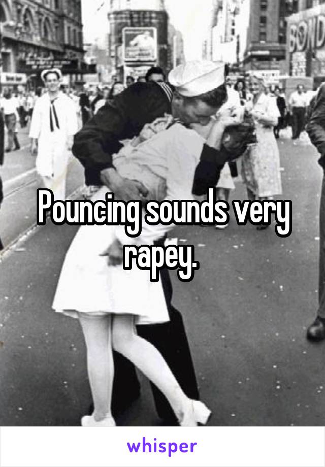 Pouncing sounds very rapey. 