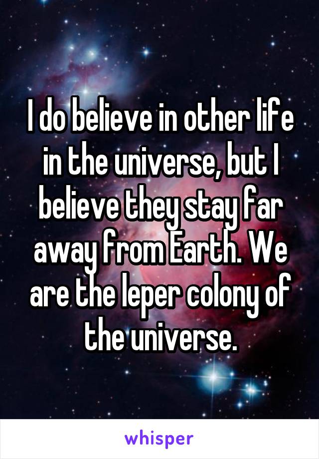 I do believe in other life in the universe, but I believe they stay far away from Earth. We are the leper colony of the universe.