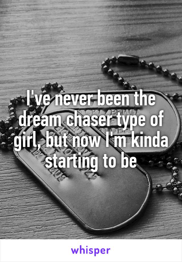 I've never been the dream chaser type of girl, but now I'm kinda starting to be