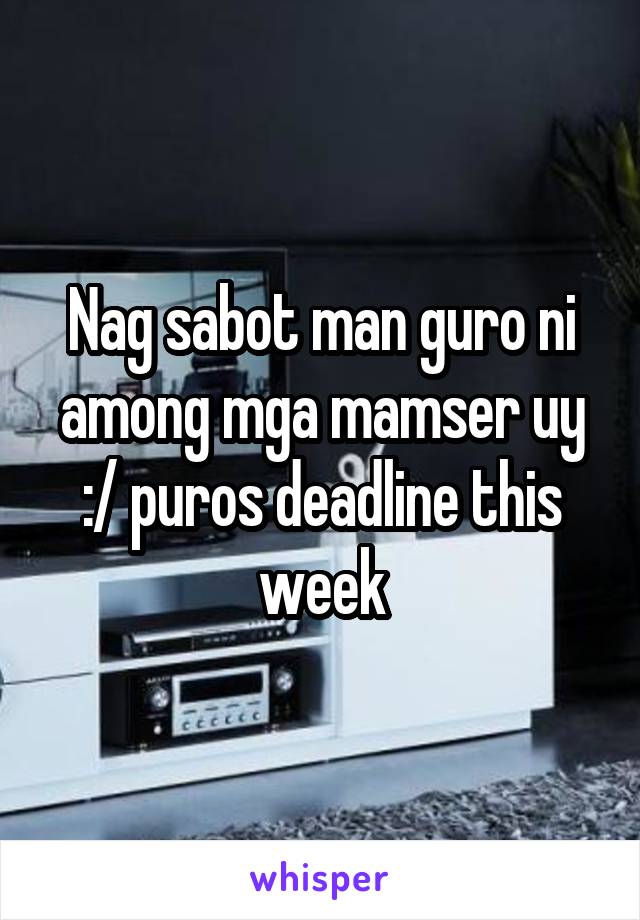 Nag sabot man guro ni among mga mamser uy :/ puros deadline this week