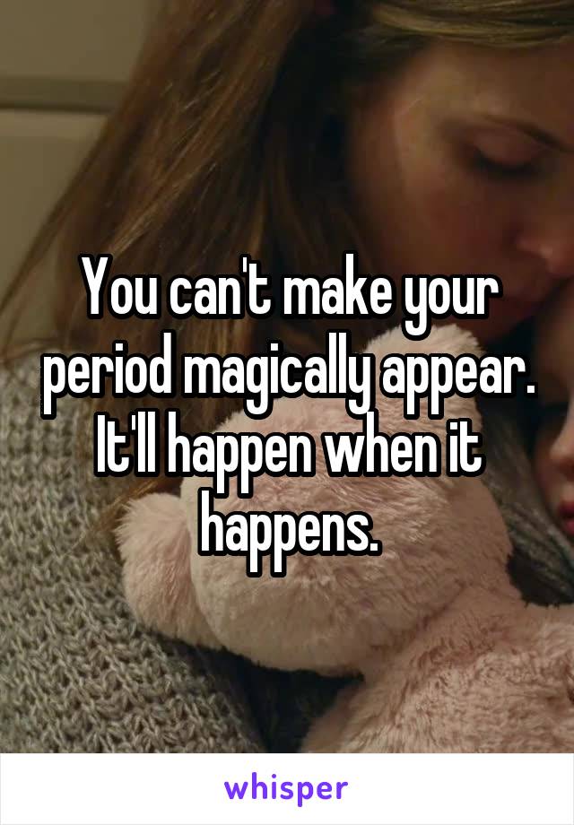 You can't make your period magically appear. It'll happen when it happens.