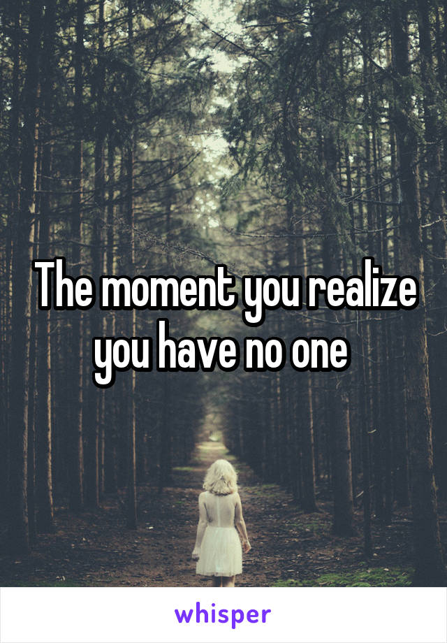 The moment you realize you have no one 