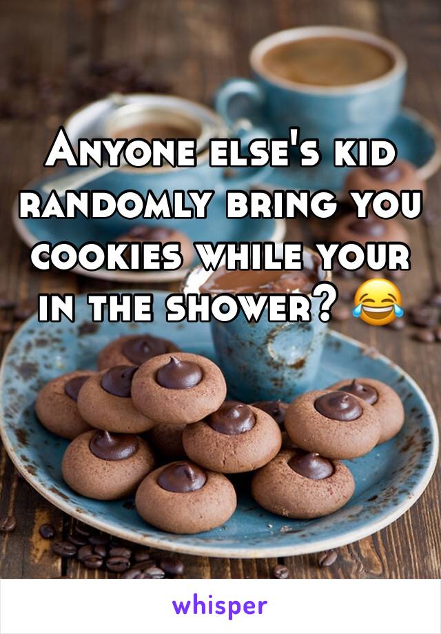 Anyone else's kid randomly bring you cookies while your in the shower? 😂