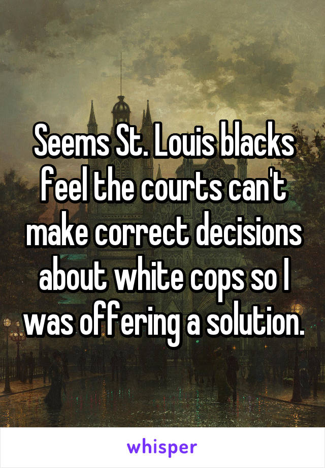 Seems St. Louis blacks feel the courts can't make correct decisions about white cops so I was offering a solution.