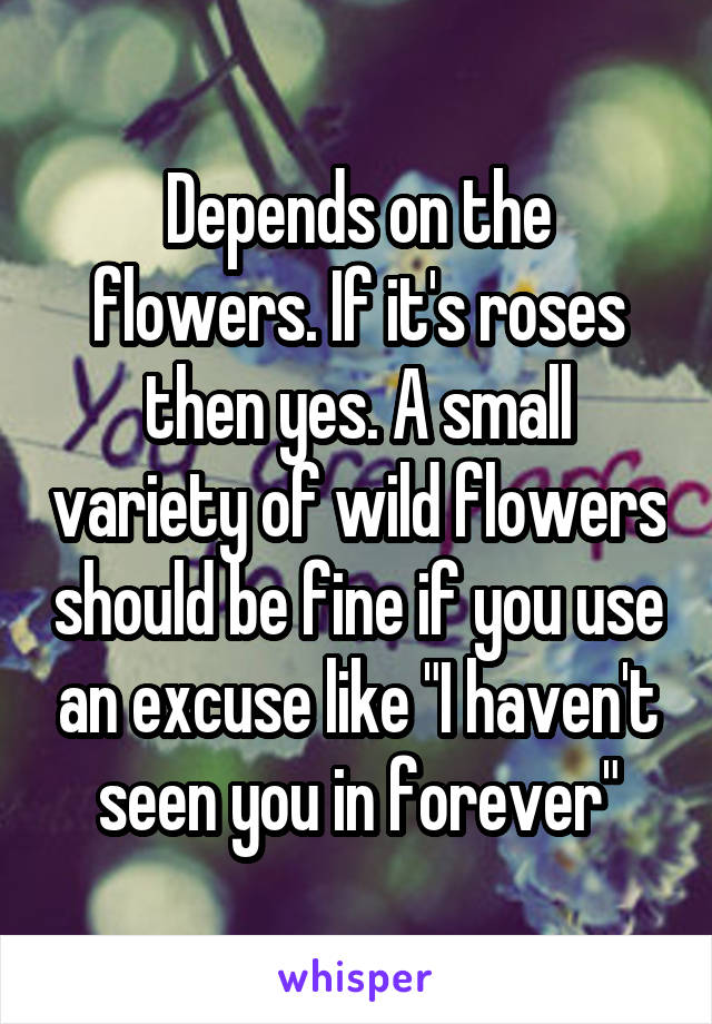 Depends on the flowers. If it's roses then yes. A small variety of wild flowers should be fine if you use an excuse like "I haven't seen you in forever"