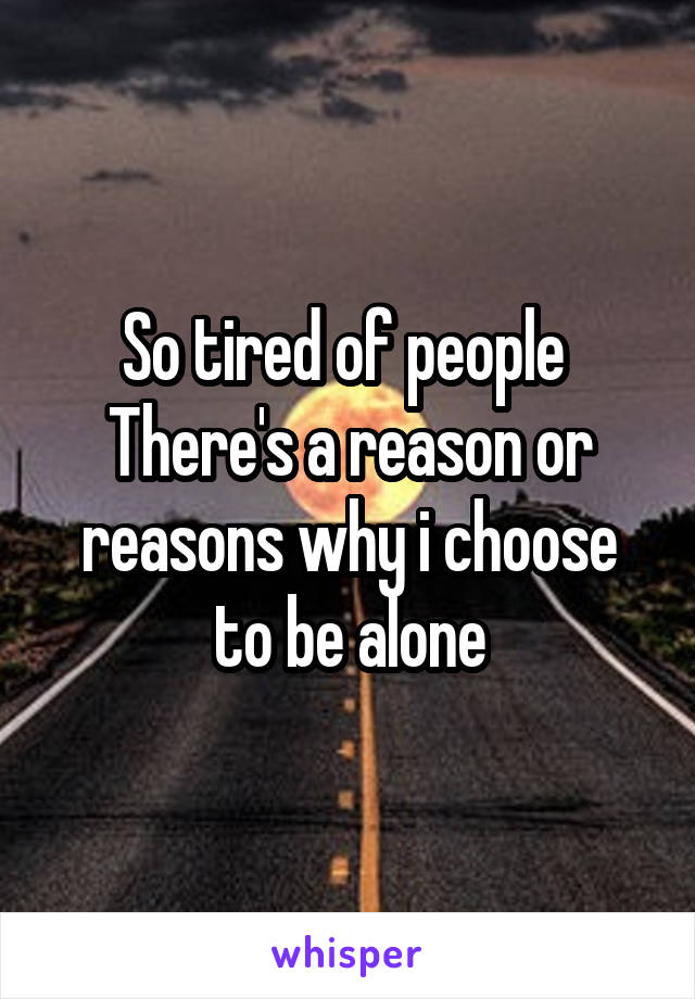 So tired of people 
There's a reason or reasons why i choose to be alone