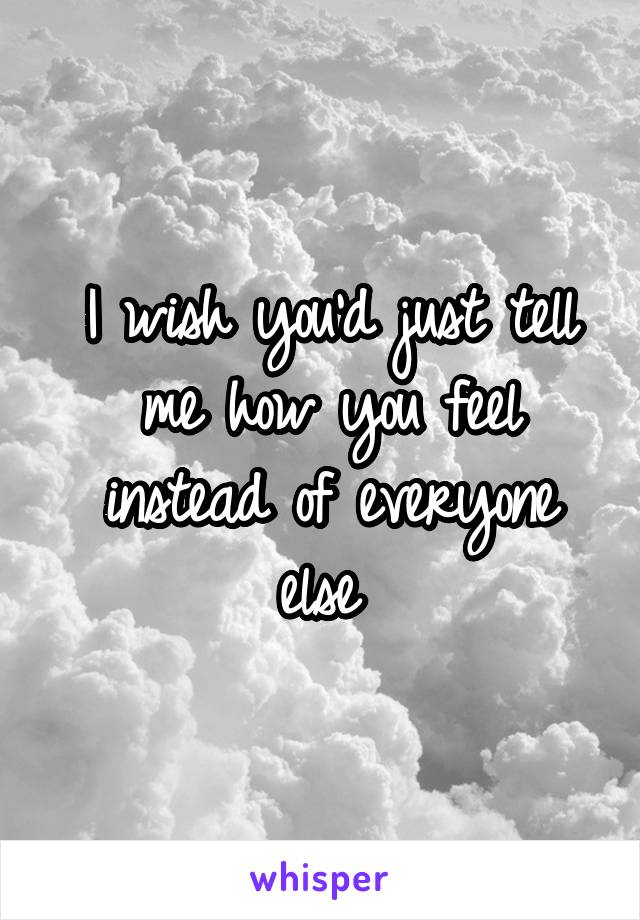 I wish you'd just tell me how you feel instead of everyone else 