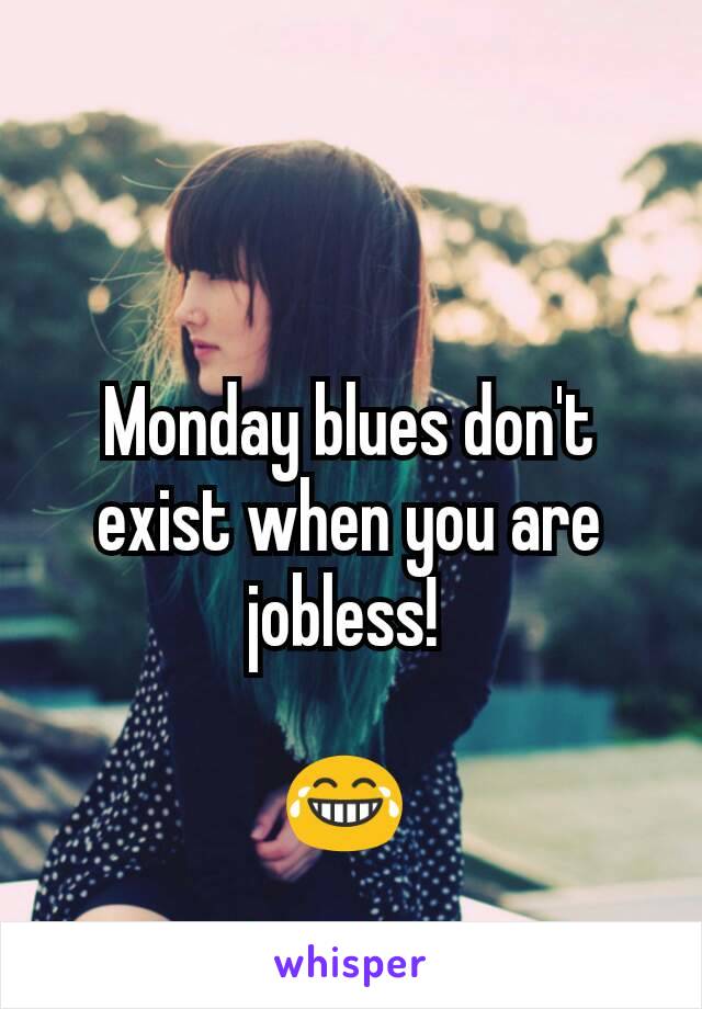 Monday blues don't exist when you are jobless! 

😂 