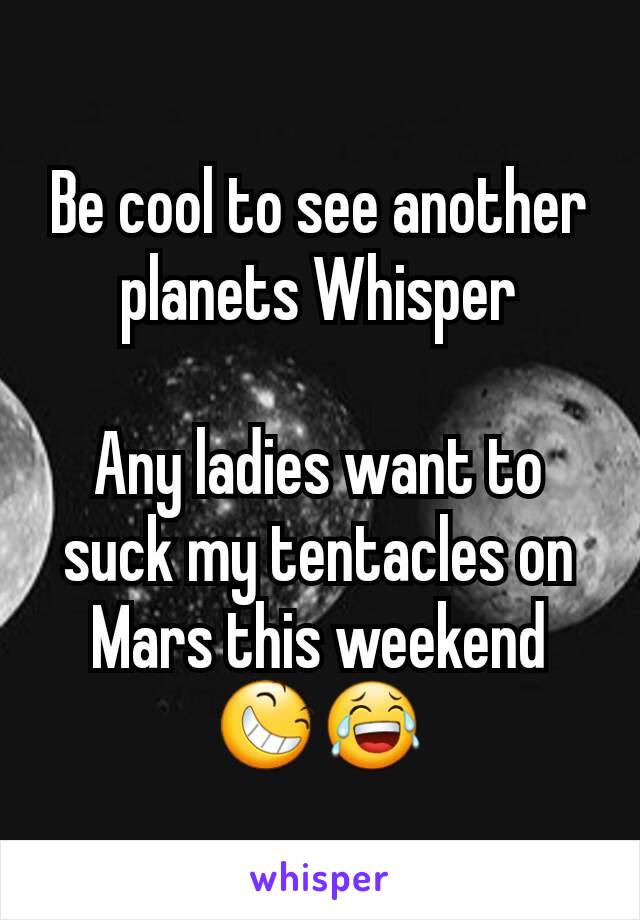 Be cool to see another planets Whisper

Any ladies want to suck my tentacles on Mars this weekend 😆😂