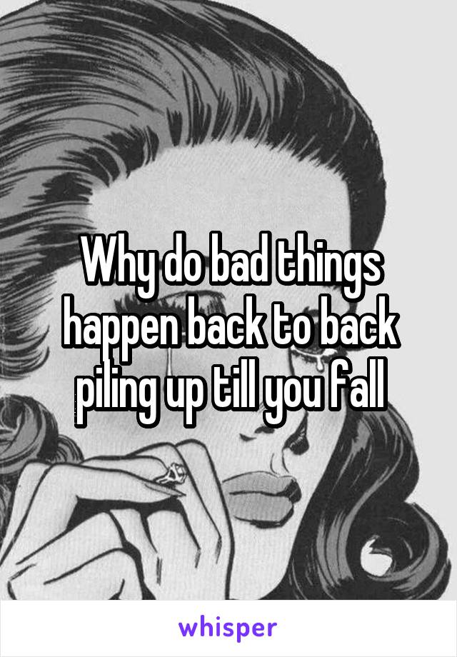 Why do bad things happen back to back piling up till you fall