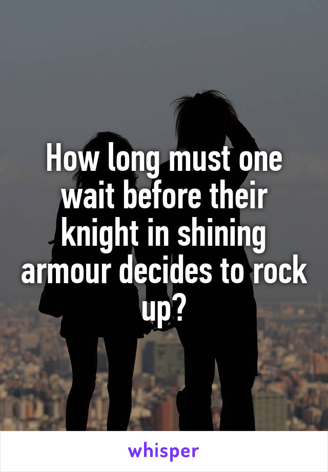 How long must one wait before their knight in shining armour decides to rock up?