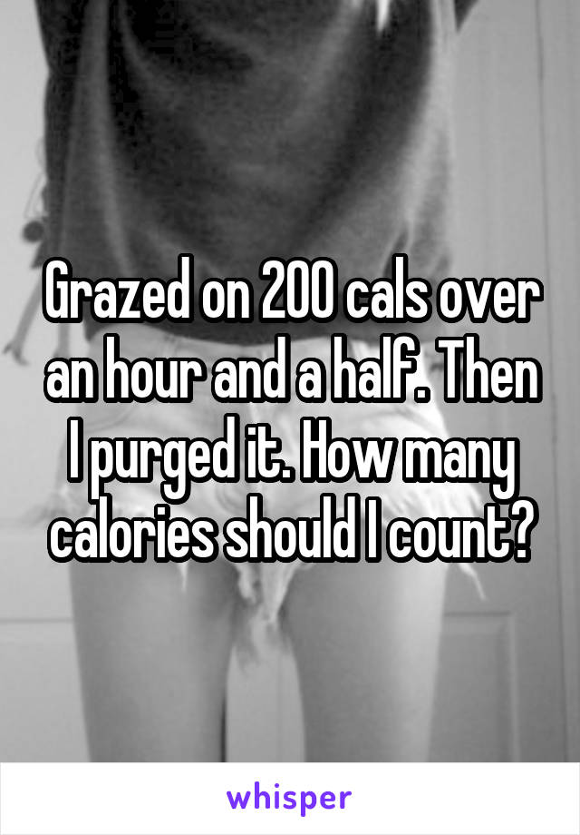 Grazed on 200 cals over an hour and a half. Then I purged it. How many calories should I count?