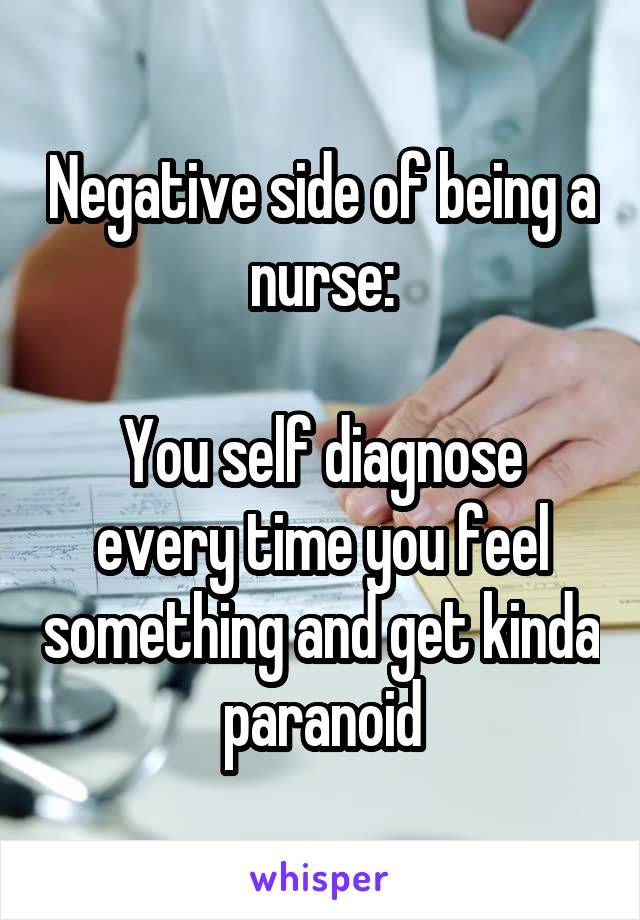 Negative side of being a nurse:

You self diagnose every time you feel something and get kinda paranoid