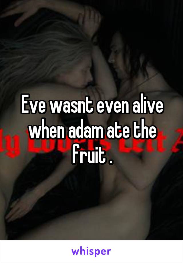 Eve wasnt even alive when adam ate the fruit .