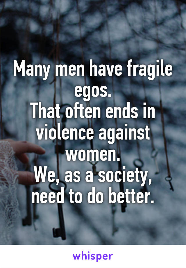 Many men have fragile egos.
That often ends in violence against women.
We, as a society, need to do better.